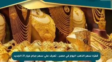 قفزة سعر الذهب اليوم في مصر.. تعرف على سعر جرام عيار 21 الجديد